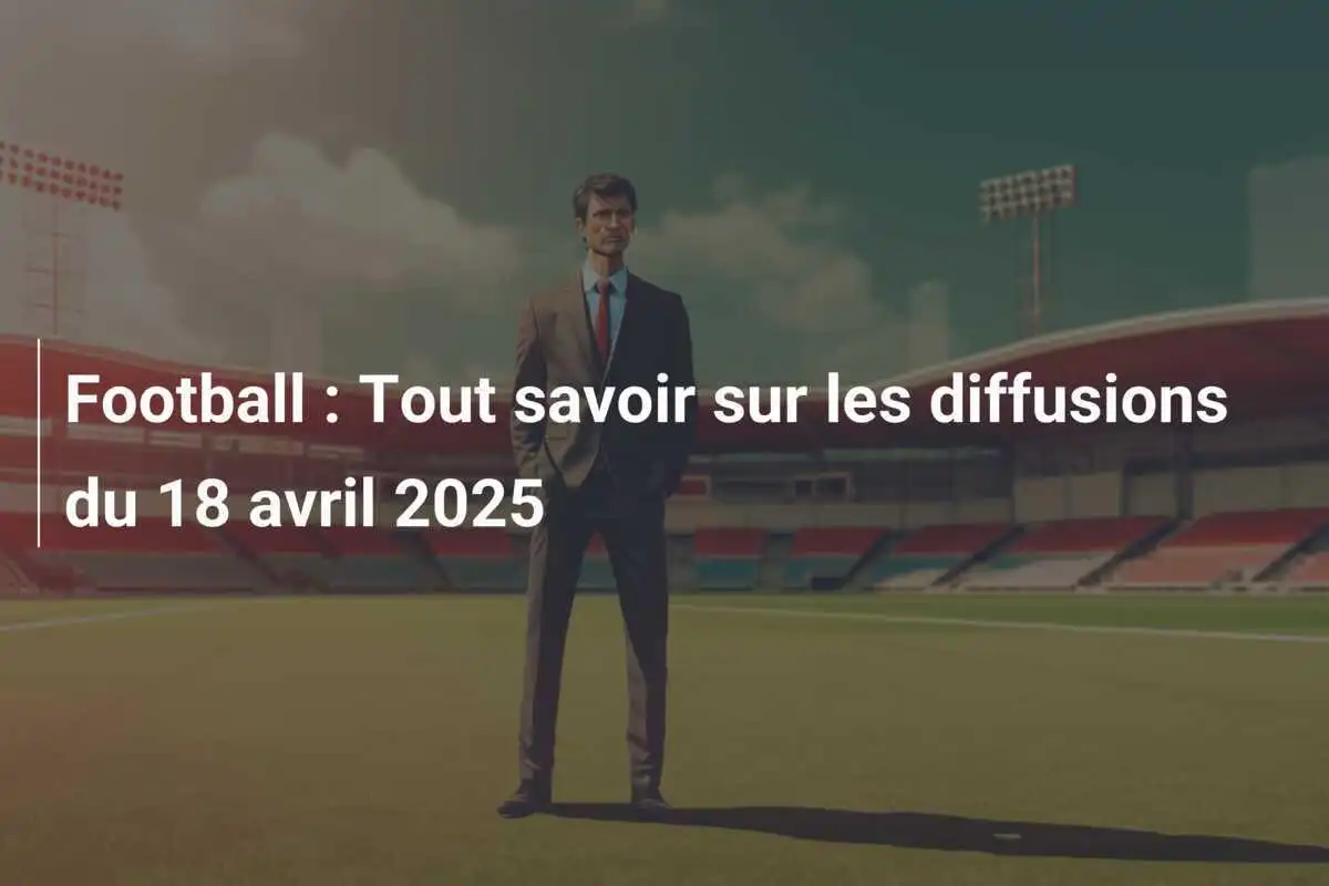 Football : Tout savoir sur les diffusions du 18 avril 2025