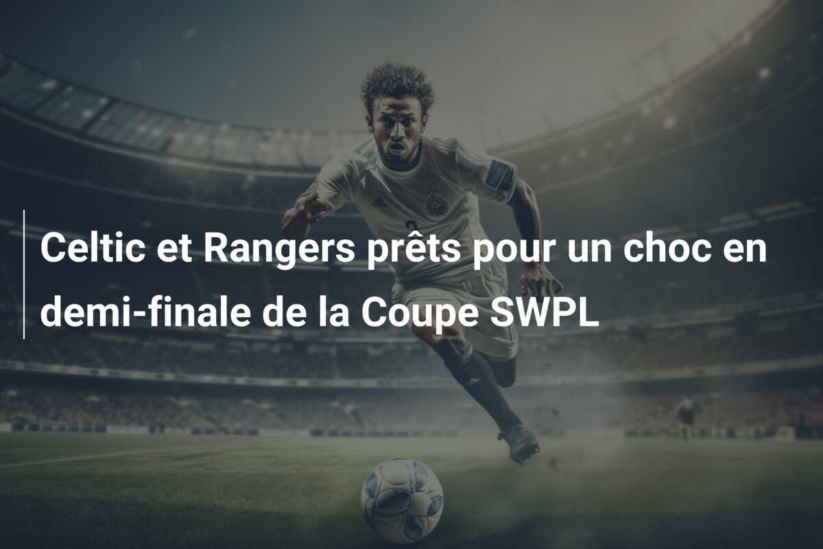 Celtic et Rangers prêts pour un choc en demi-finale de la Coupe SWPL