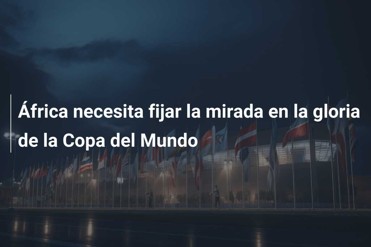 África necesita fijar la mirada en la gloria de la Copa del Mundo