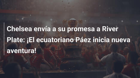 Chelsea envía a su promesa a River Plate: ¡El ecuatoriano Páez inicia nueva aventura!