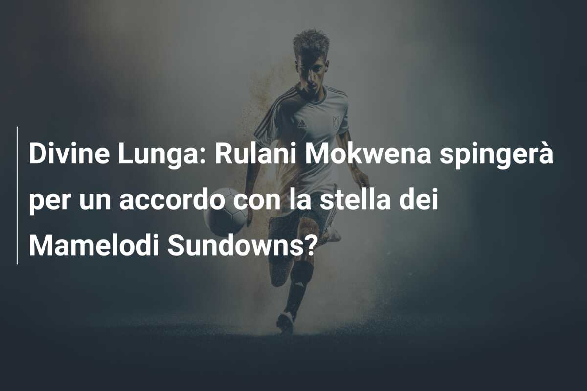 Divine Lunga: Rulani Mokwena spingerà per un accordo con la stella dei Mamelodi Sundowns?
