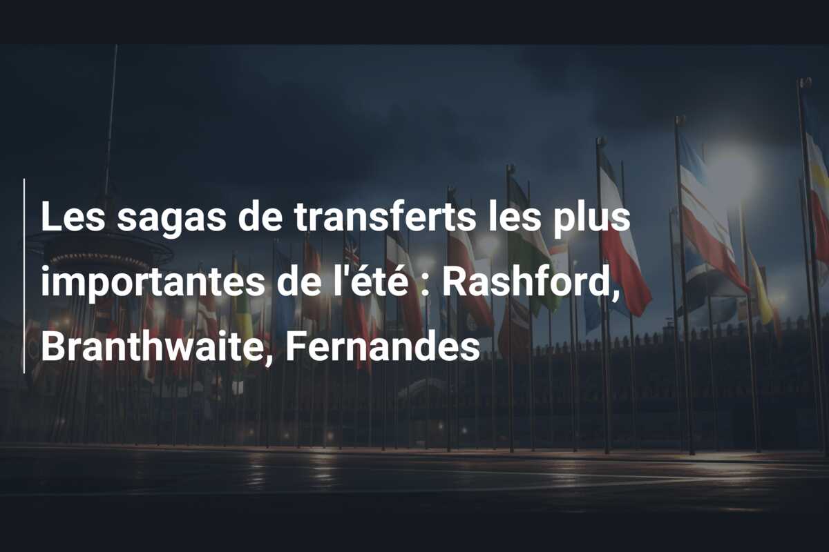 Les sagas de transferts les plus importantes de l’été : Rashford, Branthwaite, Fernandes