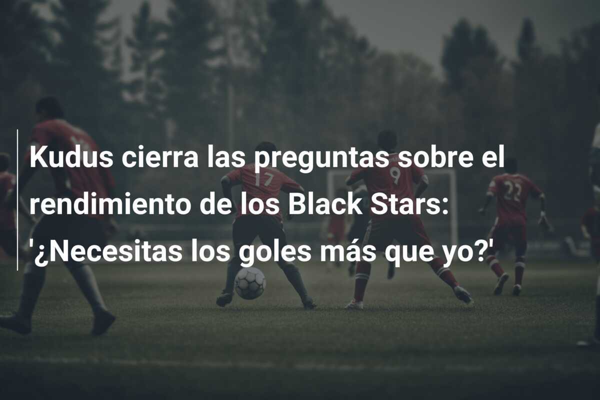 Kudus cierra las preguntas sobre el rendimiento de los Black Stars: '¿Necesitas los goles más que yo?'