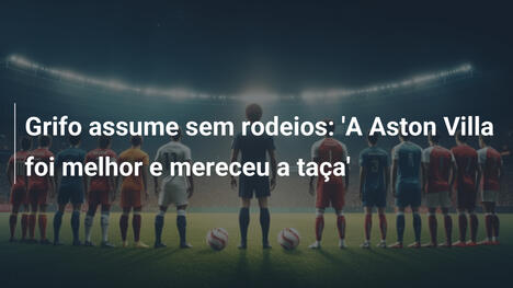 Grifo assume sem rodeios: 'A Aston Villa foi melhor e mereceu a taça'