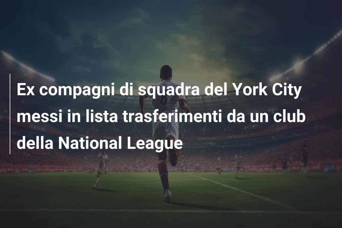 Ex compagni di squadra del York City messi in lista trasferimenti da un club della National League