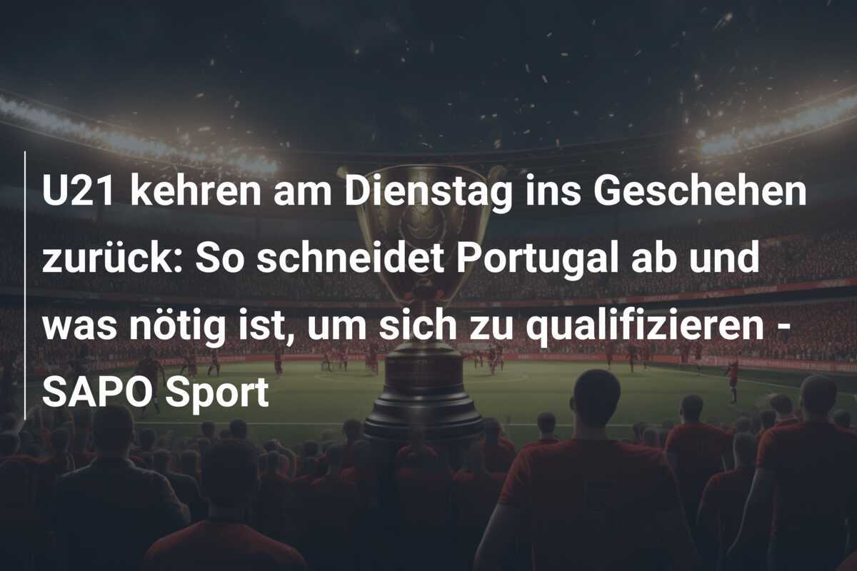 U21 kehren am Dienstag ins Geschehen zurück: So schneidet Portugal ab und was nötig ist, um sich zu qualifizieren - SAPO Sport