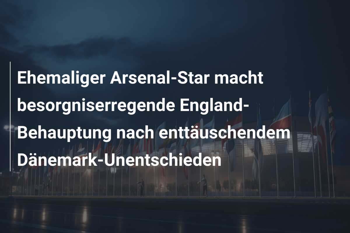 Ehemaliger Arsenal-Star macht besorgniserregende England-Behauptung nach enttäuschendem Dänemark-Unentschieden