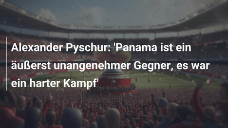 Alexander Pyschur: 'Panama ist ein äußerst unangenehmer Gegner, es war ein harter Kampf'
