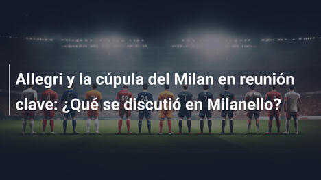 Allegri y la cúpula del Milan en reunión clave: ¿Qué se discutió en Milanello?