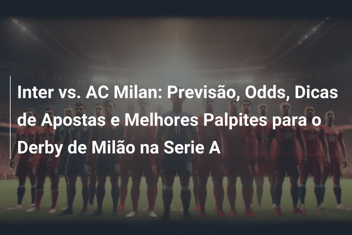 Inter vs. AC Milan: Previsão, Odds, Dicas de Apostas e Melhores Palpites para o Derby de Milão na Serie A