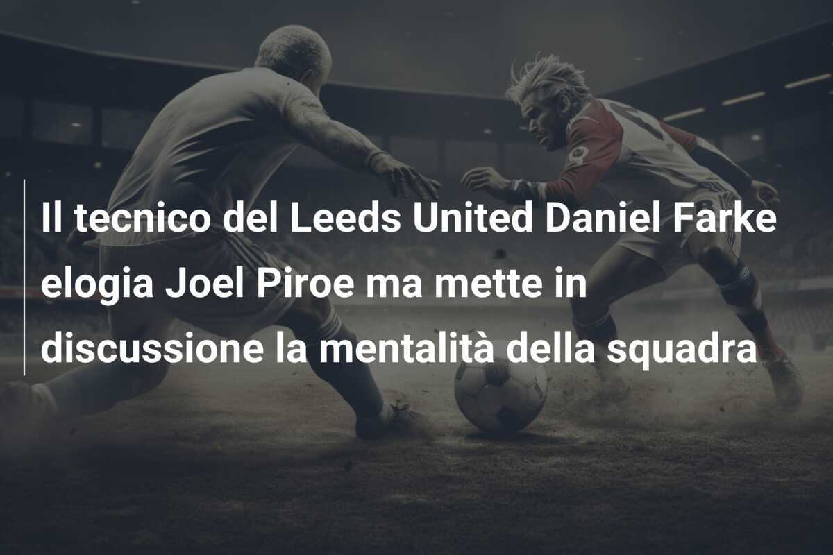 Il tecnico del Leeds United Daniel Farke elogia Joel Piroe ma mette in discussione la mentalità della squadra
