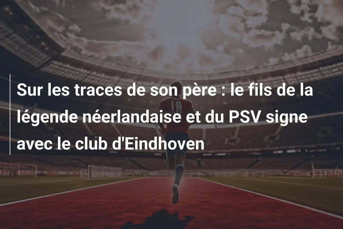 Sur les traces de son père : le fils de la légende néerlandaise et du PSV signe avec le club d'Eindhoven