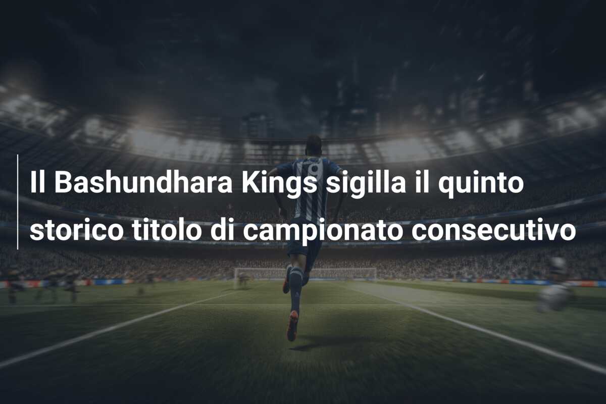 Il Bashundhara Kings sigilla il quinto storico titolo di campionato consecutivo