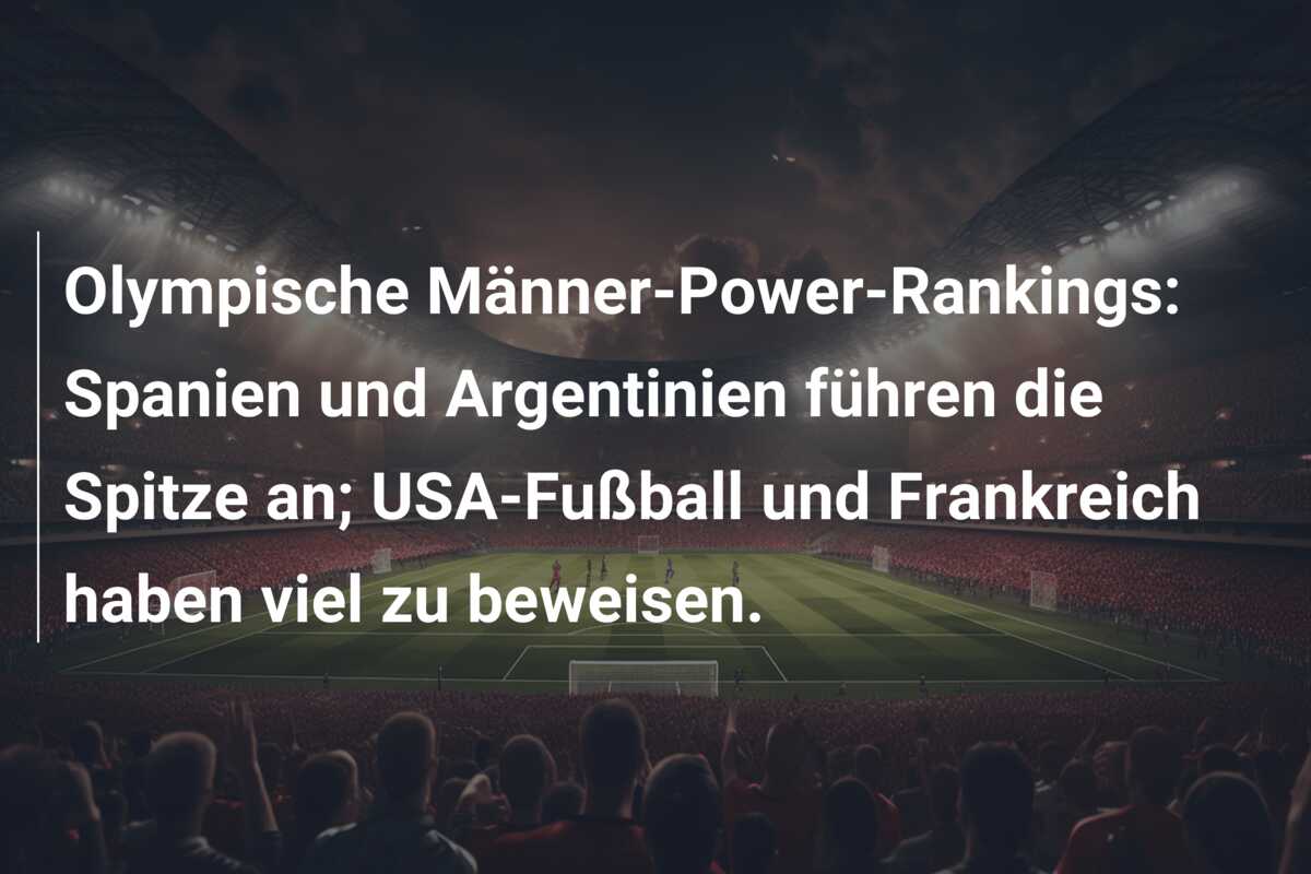 Olympische Männer-Power-Rankings: Spanien und Argentinien führen die Spitze an; USA-Fußball und Frankreich haben viel zu beweisen.