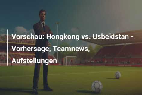 Vorschau: Hongkong vs. Usbekistan – Vorhersage, Teamnews, Aufstellungen