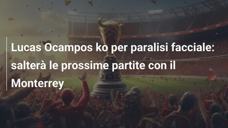 Lucas Ocampos ko per paralisi facciale: salterà le prossime partite con il Monterrey