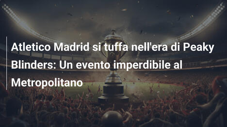 Atletico Madrid si tuffa nell'era di Peaky Blinders: Un evento imperdibile al Metropolitano