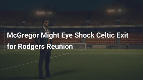 McGregor potrebbe valutare un addio shock al Celtic per Rodgers