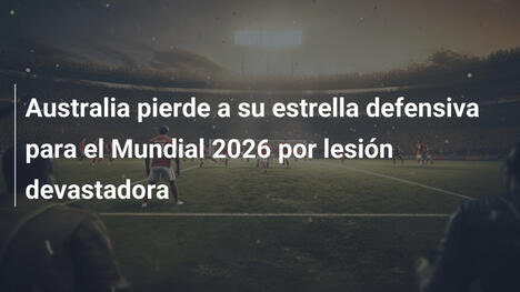 Australia pierde a su estrella defensiva para el Mundial 2026 por lesión devastadora