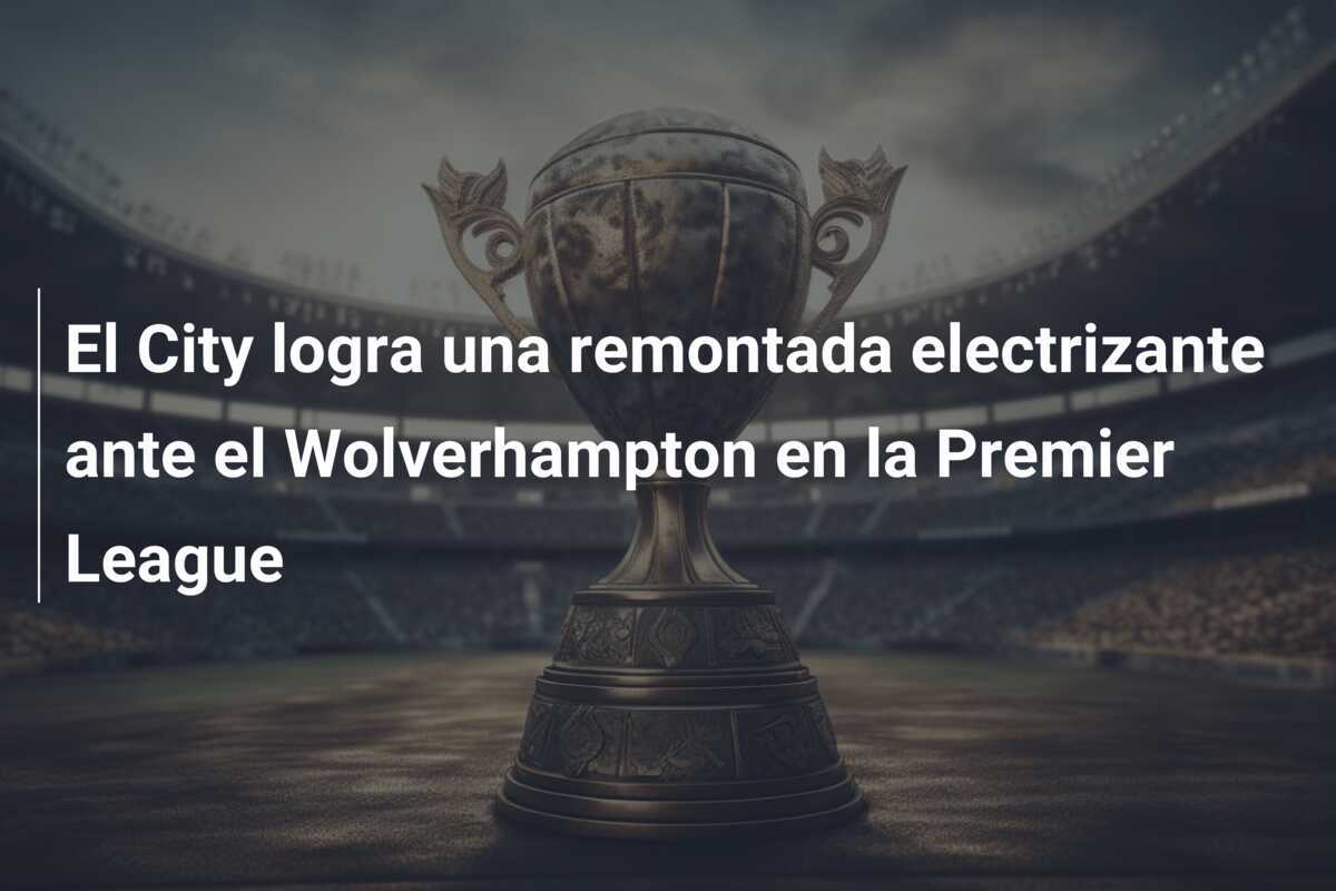 El City logra una remontada electrizante ante el Wolverhampton en la Premier League
