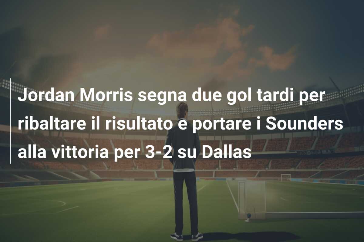 Jordan Morris segna due gol tardi per ribaltare il risultato e portare i Sounders alla vittoria per 3-2 su Dallas