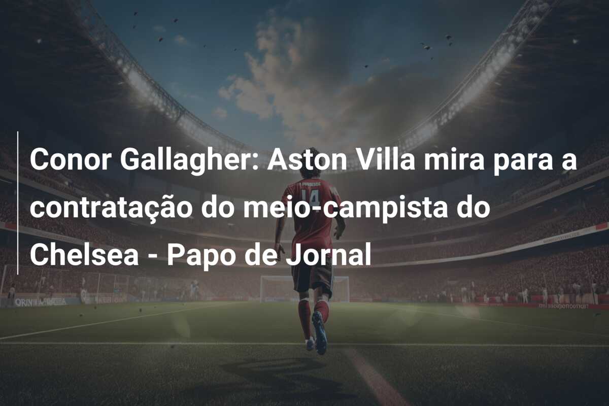 Conor Gallagher: Aston Villa mira para a contratação do meio-campista do Chelsea – Papo de Jornal