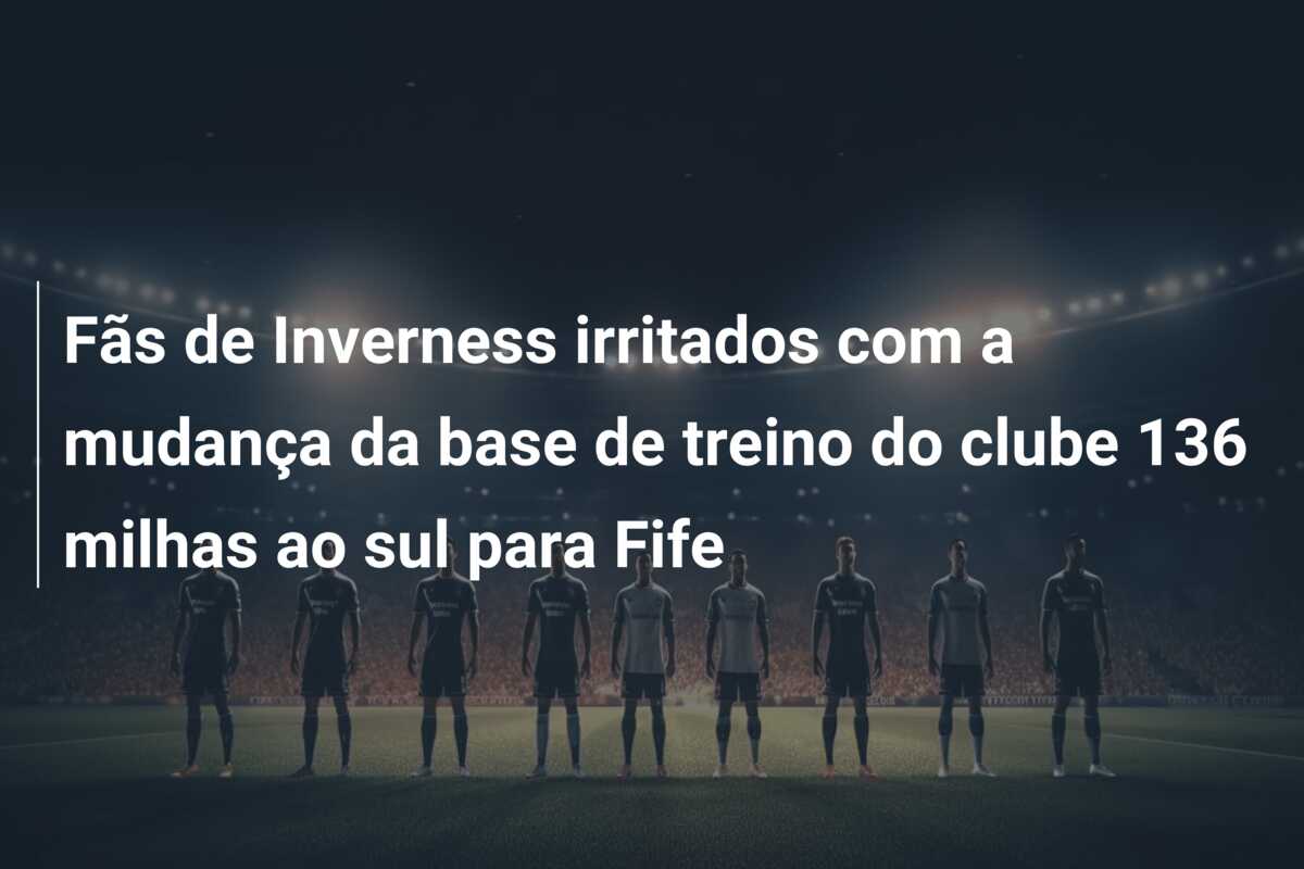 Fãs de Inverness irritados com a mudança da base de treino do clube 136 milhas ao sul para Fife