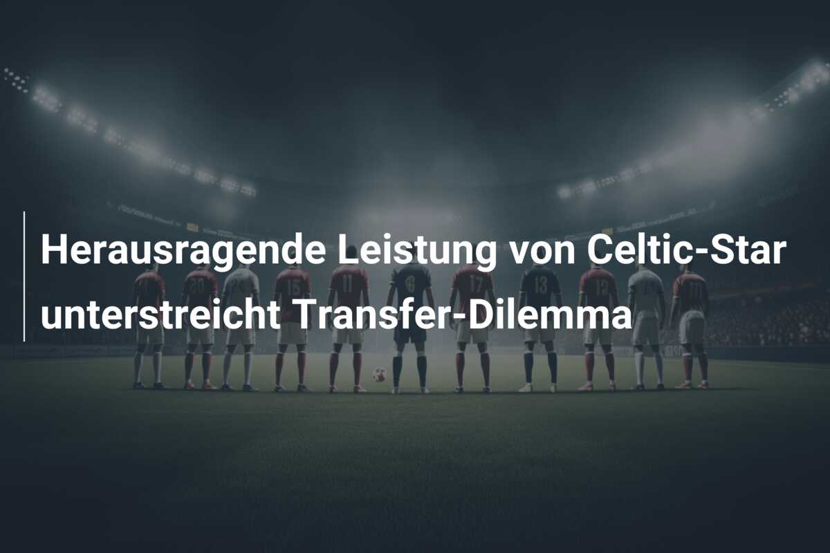 Herausragende Leistung von Celtic-Star unterstreicht Transfer-Dilemma