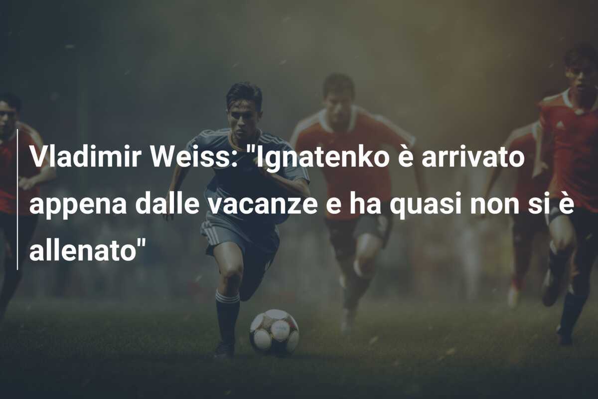 Vladimir Weiss: "Ignatenko è arrivato appena dalle vacanze e ha quasi non si è allenato"