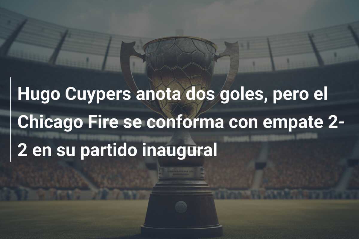 Hugo Cuypers anota dos goles, pero el Chicago Fire se conforma con empate 2-2 en su partido inaugural