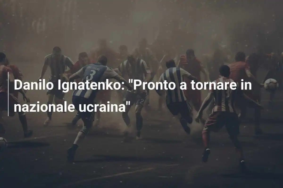 Danilo Ignatenko: "Pronto a tornare in nazionale ucraina"