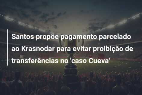 Santos propõe pagamento parcelado ao Krasnodar para evitar proibição de transferências no ‘caso Cueva’