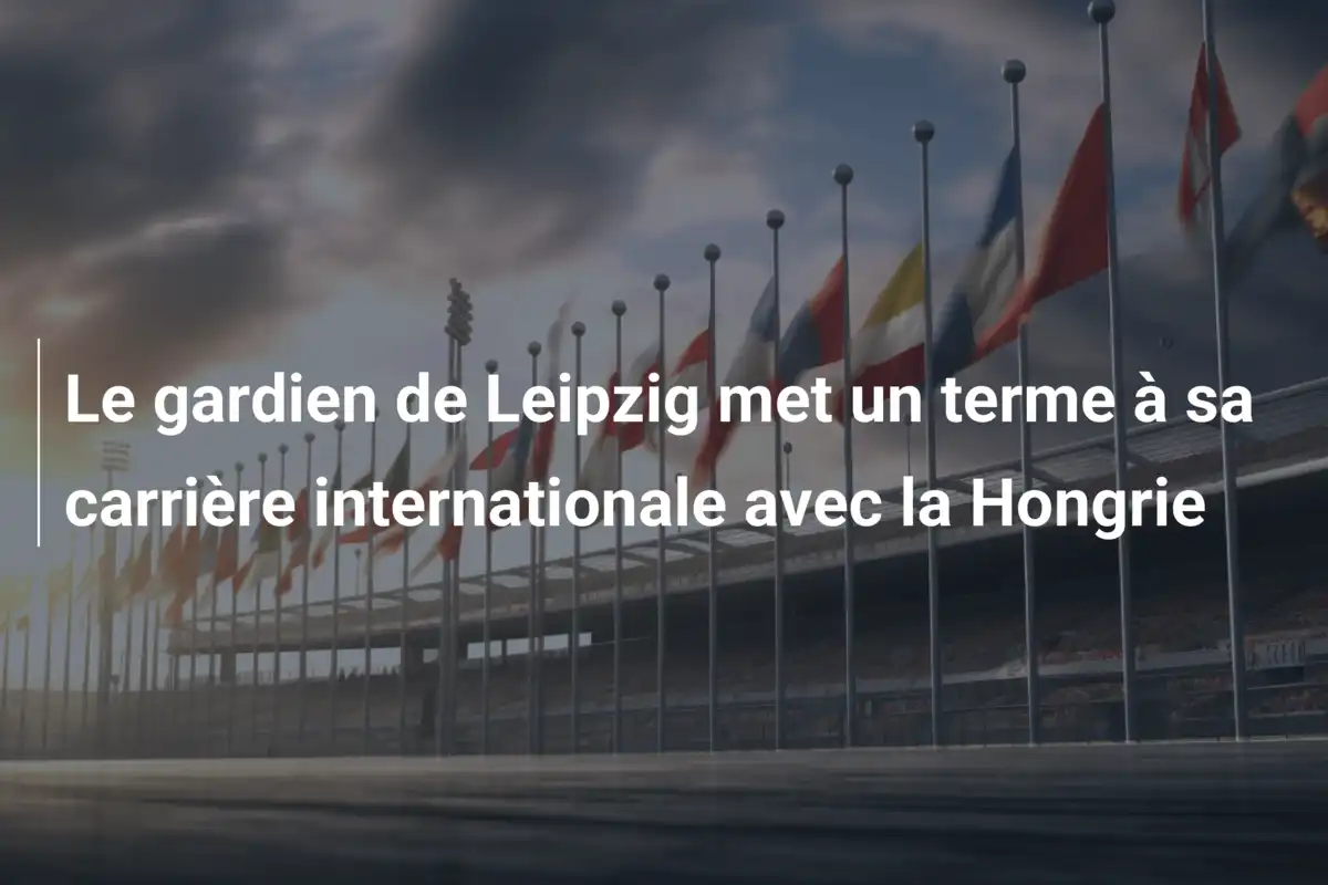 Le gardien de Leipzig met un terme à sa carrière internationale avec la Hongrie