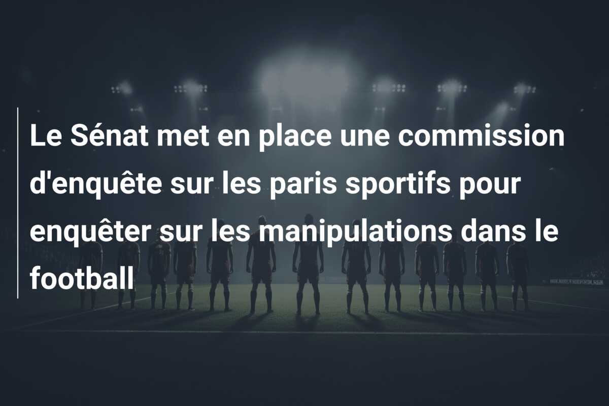 Le Sénat met en place une commission d’enquête sur les paris sportifs pour enquêter sur les manipulations dans le football