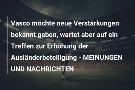 Vasco möchte neue Verstärkungen bekannt geben, wartet aber auf ein Treffen zur Erhöhung der Ausländerbeteiligung – MEINUNGEN UND NACHRICHTEN