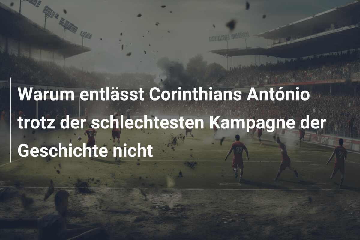 Warum entlässt Corinthians António trotz der schlechtesten Kampagne der Geschichte nicht