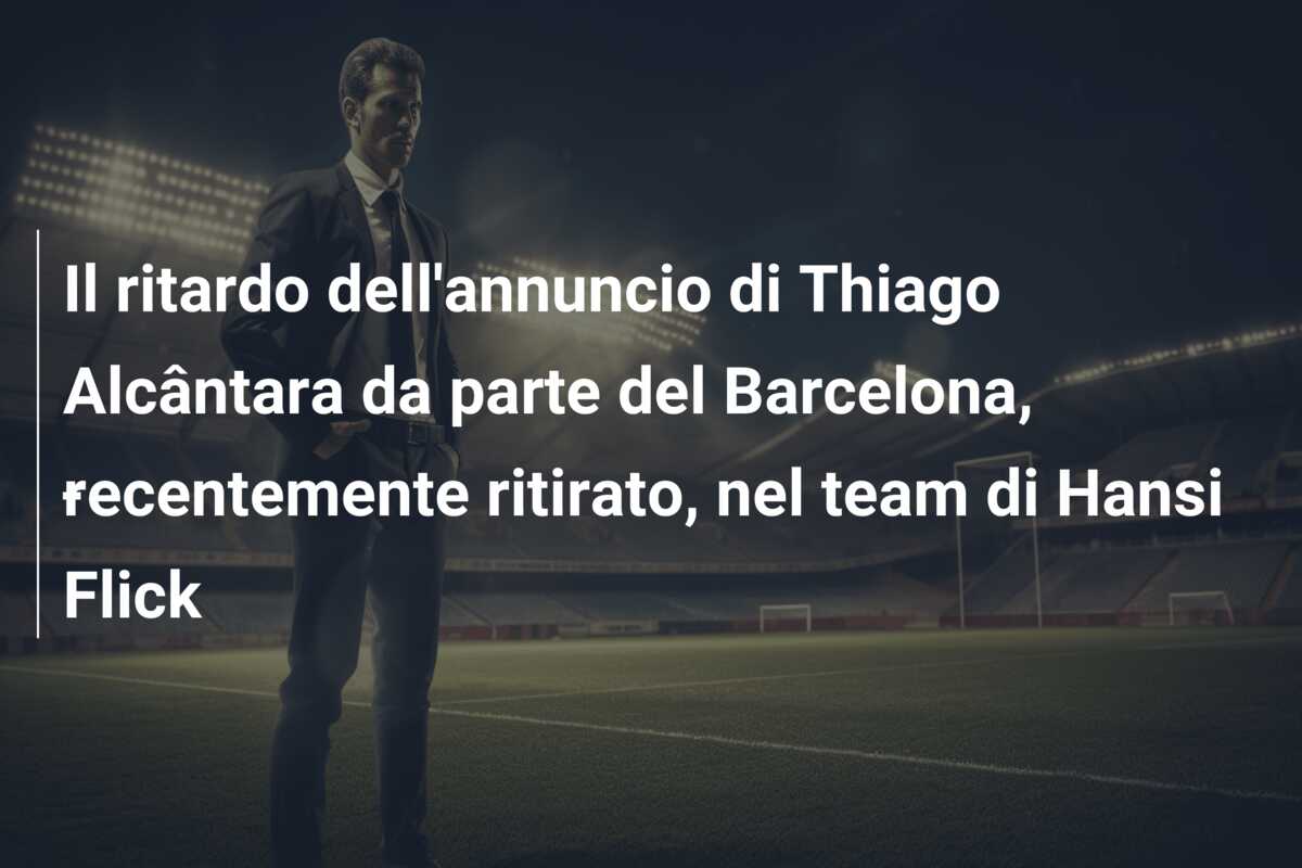 Il ritardo dell’annuncio di Thiago Alcântara da parte del Barcelona, ​​recentemente ritirato, nel team di Hansi Flick