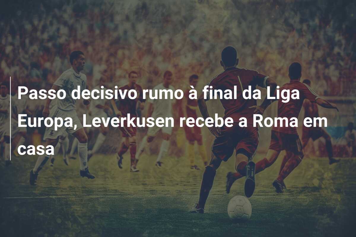 Passo decisivo rumo à final da Liga Europa, Leverkusen recebe a Roma em casa