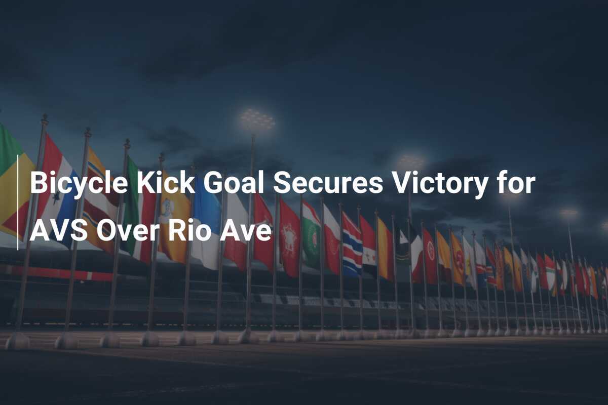 Bicycle Kick Goal Secures Victory for AVS Over Rio Ave