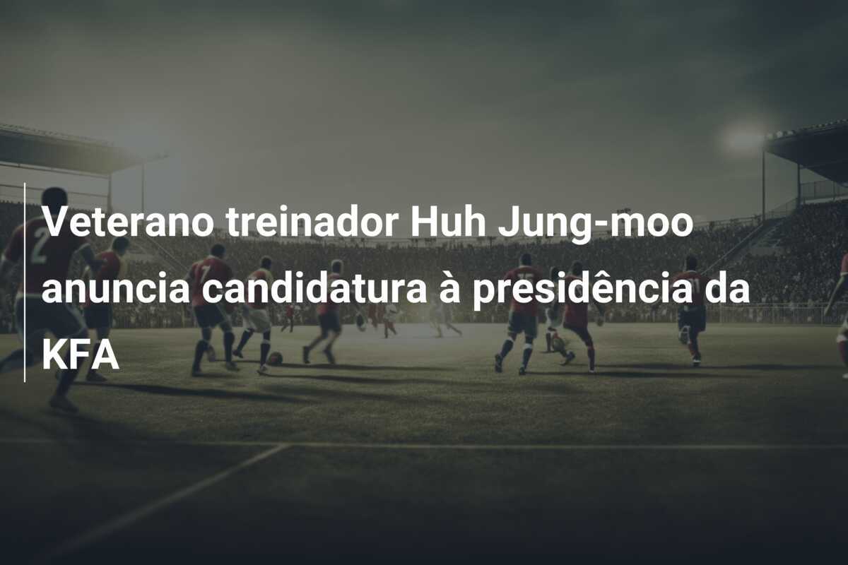 Veterano treinador Huh Jung-moo anuncia candidatura à presidência da KFA