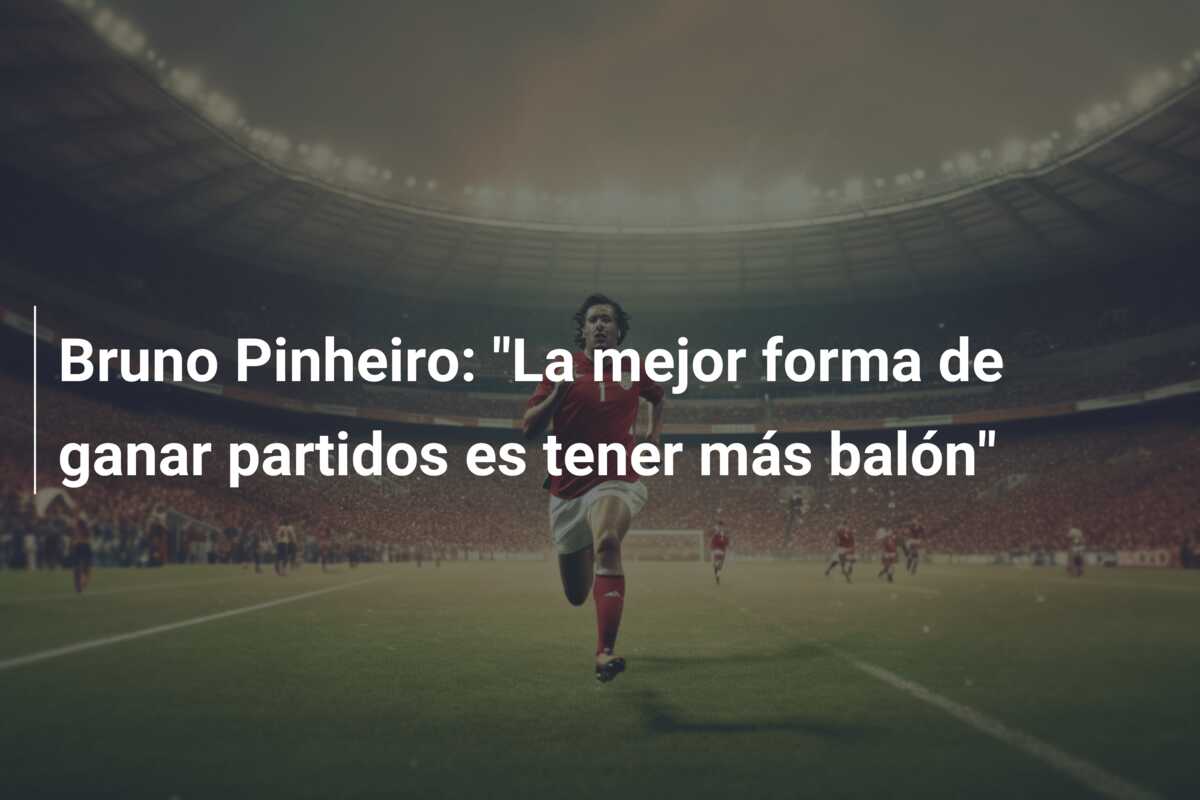 Bruno Pinheiro: “La mejor forma de ganar partidos es tener más balón”