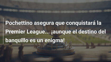 Pochettino asegura que conquistará la Premier League... ¡aunque el destino del banquillo es un enigma!