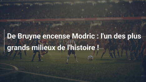 De Bruyne encense Modric : l'un des plus grands milieux de l'histoire !