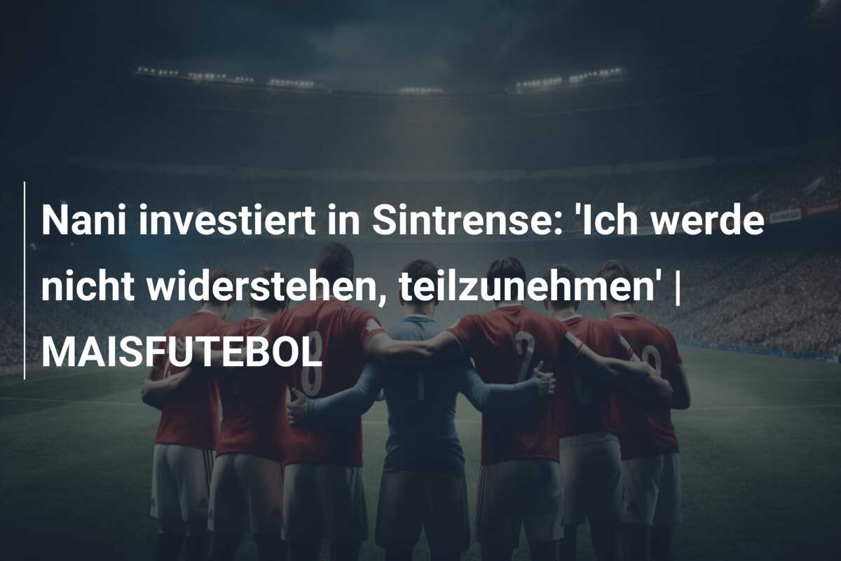 Nani investiert in Sintrense: ‘Ich werde nicht widerstehen, teilzunehmen’ | MAISFUTEBOL