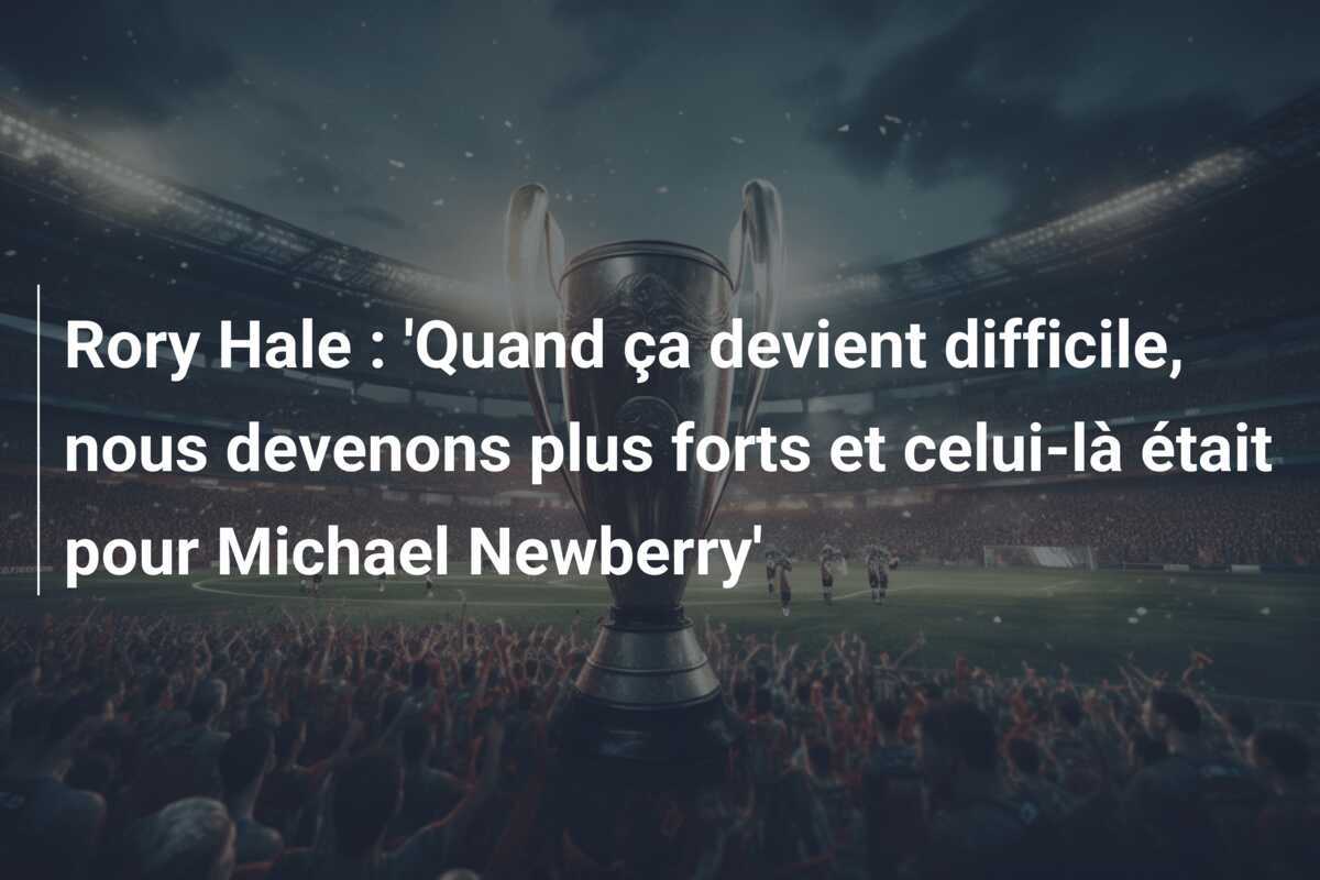 Rory Hale : 'Quand ça devient difficile, nous devenons plus forts et celui-là était pour Michael Newberry'