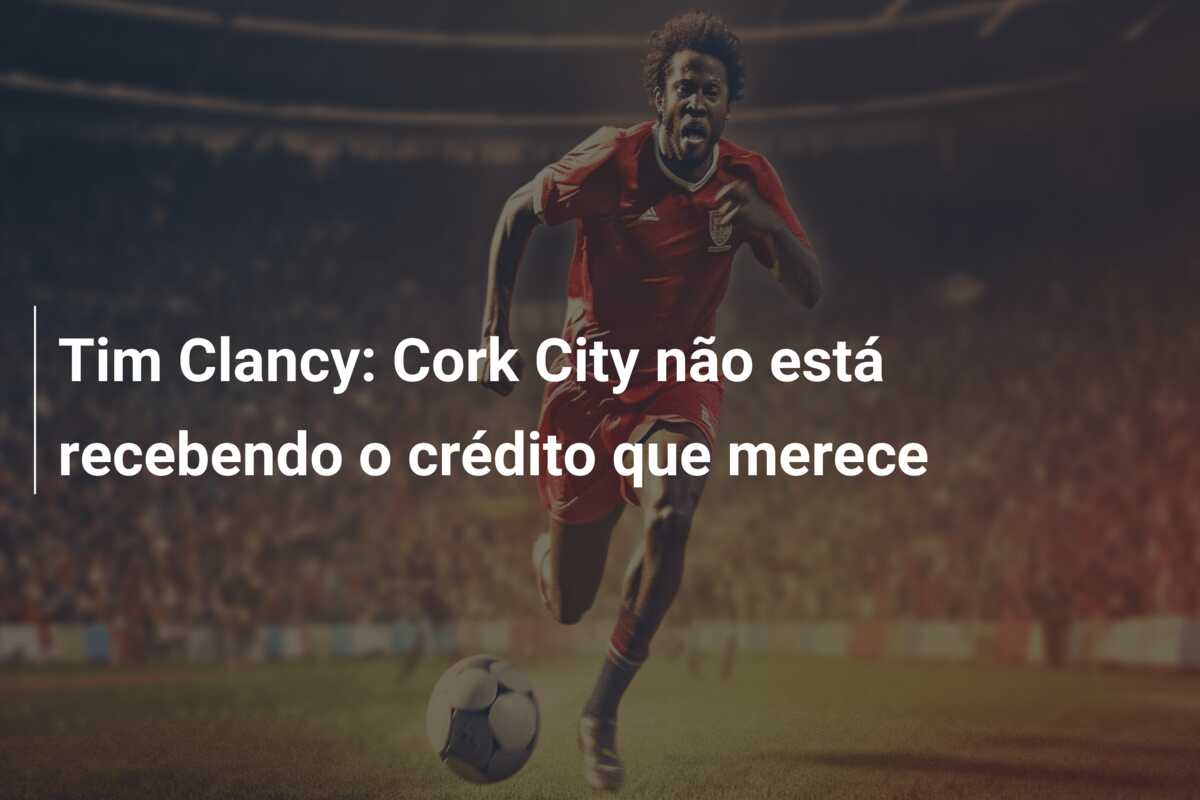 Tim Clancy: Cork City não está recebendo o crédito que merece