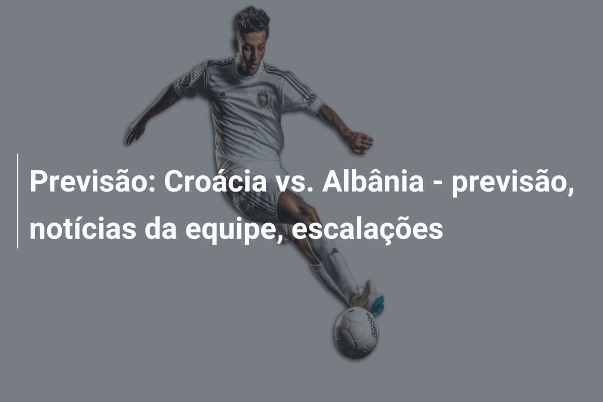 Previsão: Croácia vs. Albânia – previsão, notícias da equipe, escalações