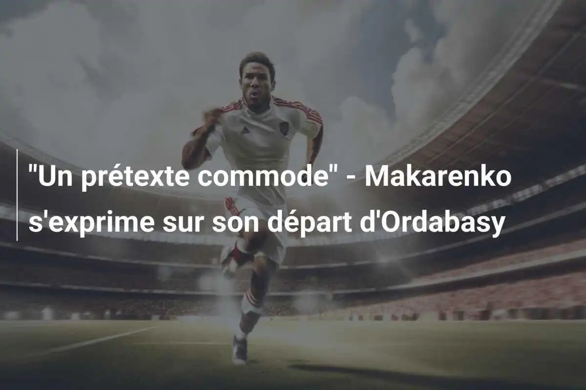"Un prétexte commode" - Makarenko s'exprime sur son départ d'Ordabasy