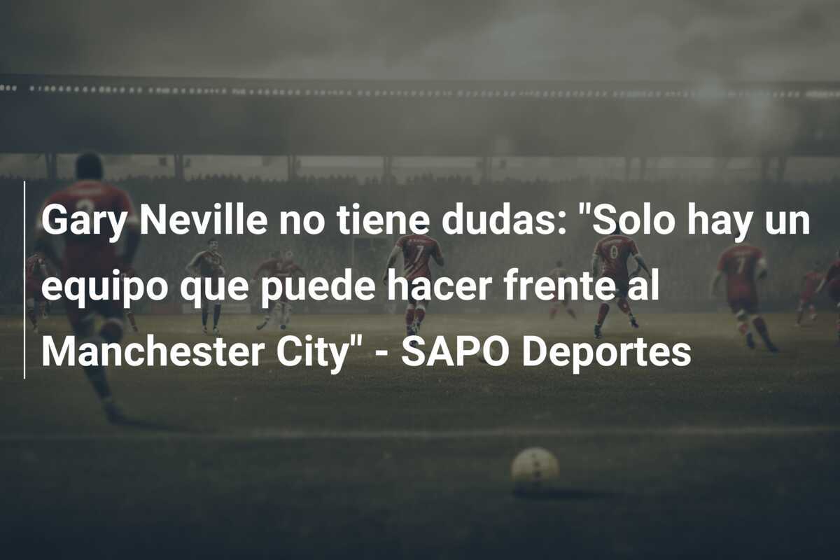 Gary Neville no tiene dudas: "Solo hay un equipo que puede hacer frente al Manchester City" - SAPO Deportes