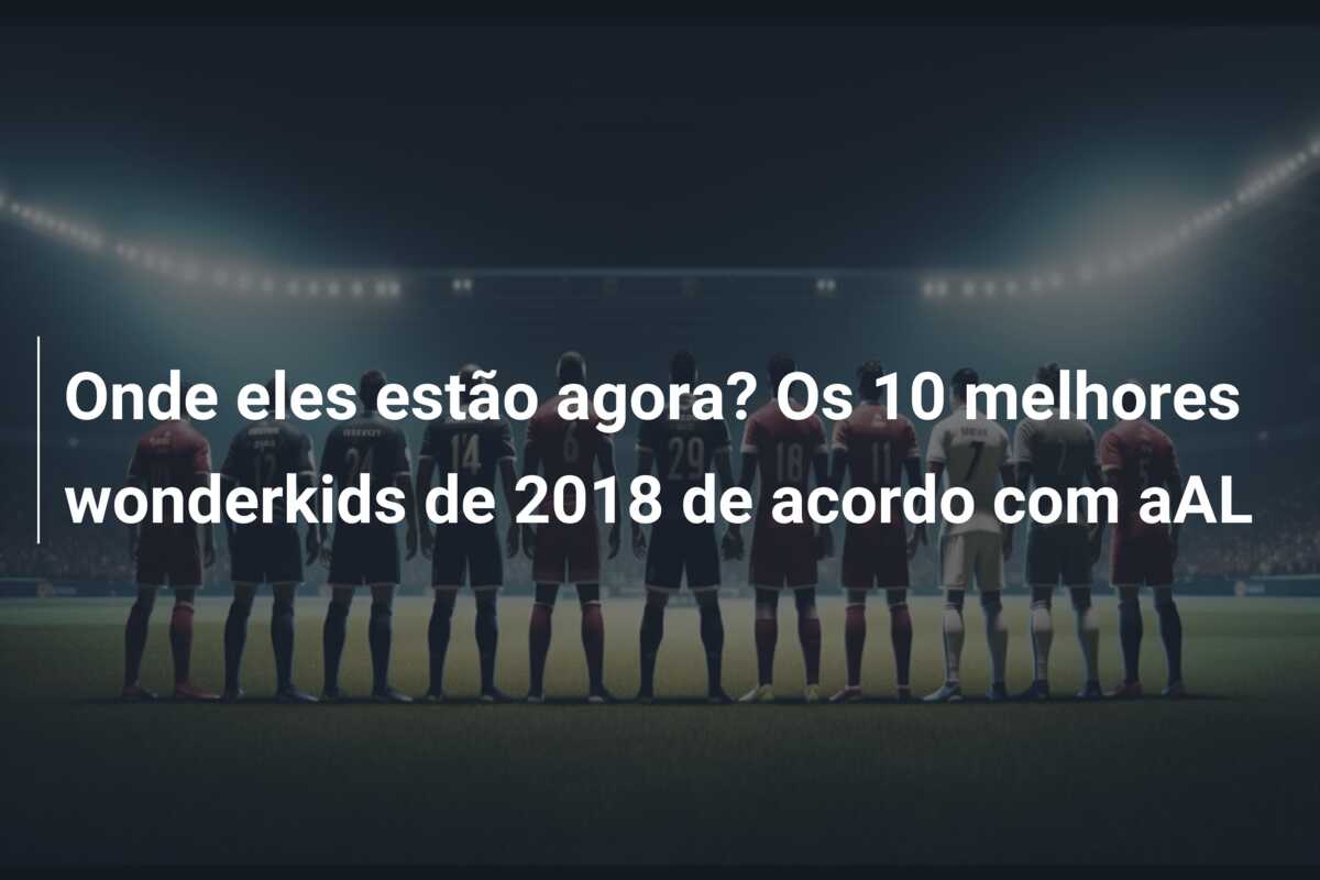 Onde eles estão agora? Os 10 melhores wonderkids de 2018 de acordo com aAL
